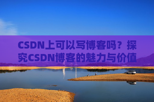 CSDN上可以写博客吗？探究CSDN博客的魅力与价值